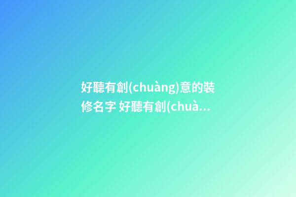 好聽有創(chuàng)意的裝修名字 好聽有創(chuàng)意的裝修公司名字-第1張-公司起名-玄機(jī)派